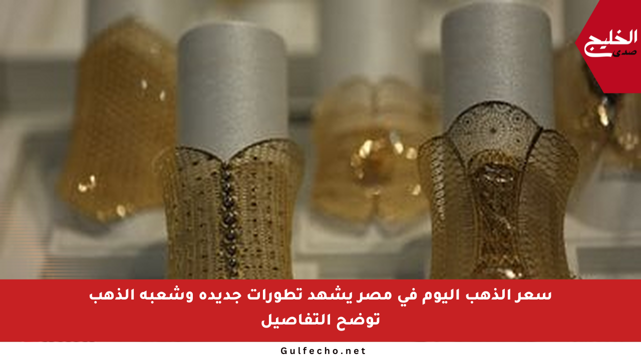 سعر الذهب اليوم فى مصر يشهد تطورات جديدة وشعبة الذهب توضح التفاصيل